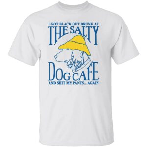 I GOT BLACK OUT DRUNK AT THE SALTY DOG CAFE SHIRT