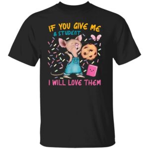 IF YOU GIVE ME A STUDENT - I WILL LOVE THEM SHIRT