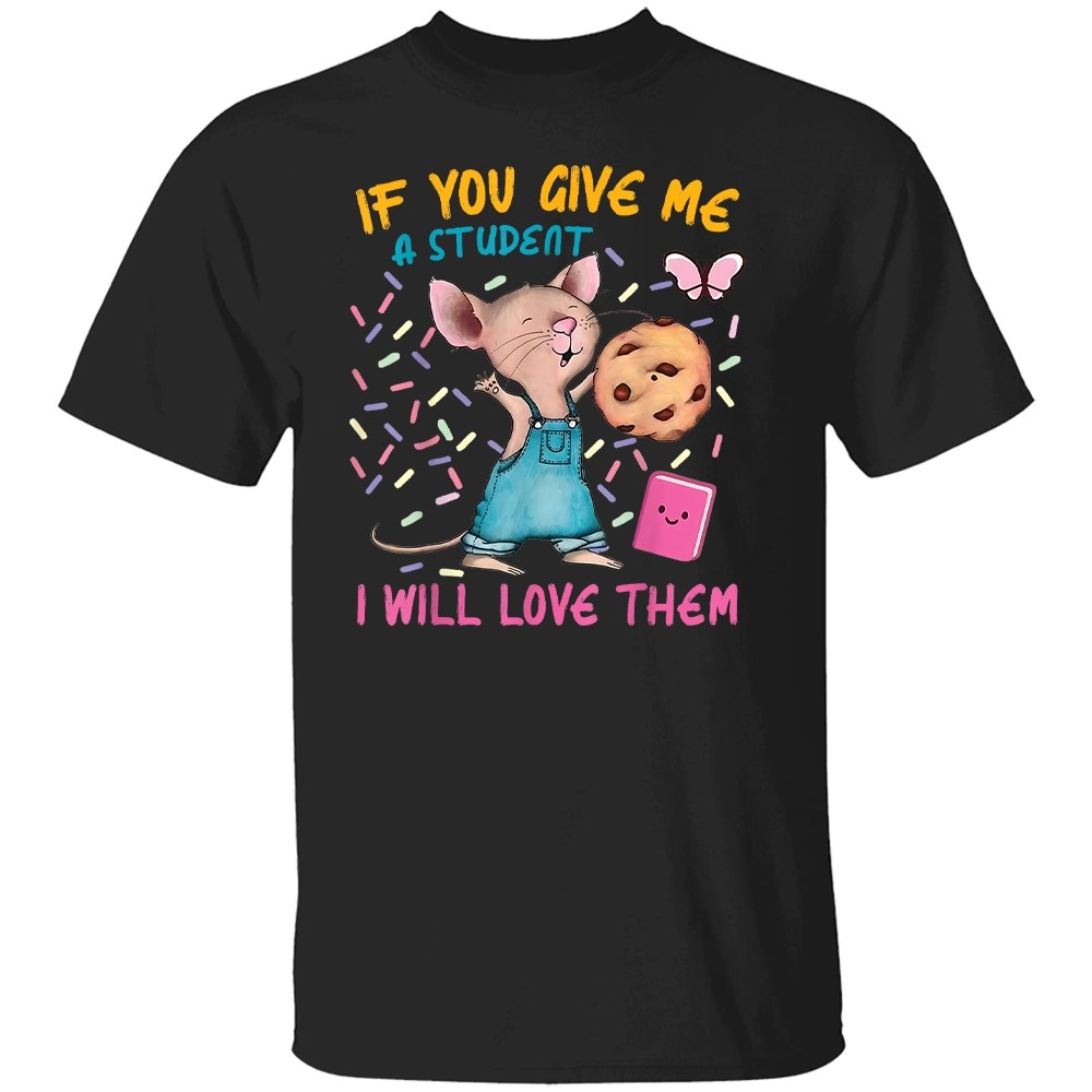 IF YOU GIVE ME A STUDENT - I WILL LOVE THEM SHIRT