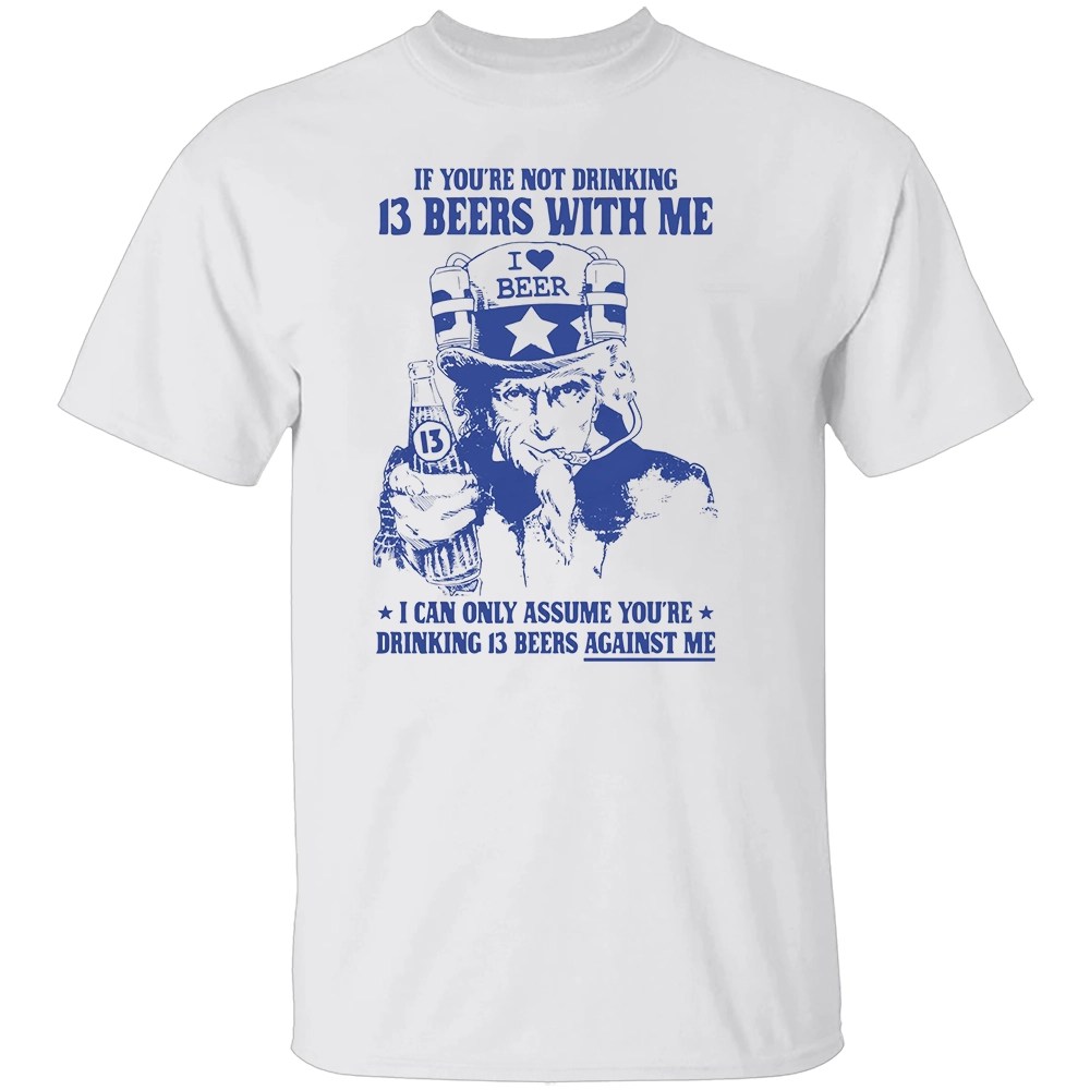 IF YOU’RE NOT DRINKING 13 BEERS WITH ME SHIRT