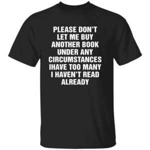 PLEASE DON’T LET ME BUY ANY MORE BOOKS SHIRT
