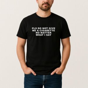 Pls Do Not Give Me A Cigarette No Matter What I Say Shirt