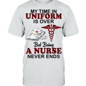 My Time In Uniform Is Over But Being A Nurse Never Ends T Shirt